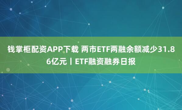 钱掌柜配资APP下载 两市ETF两融余额减少31.86亿元丨ETF融资融券日报