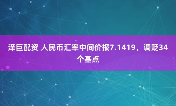 泽巨配资 人民币汇率中间价报7.1419，调贬34个基点