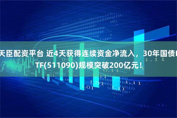 天臣配资平台 近4天获得连续资金净流入，30年国债ETF(511090)规模突破200亿元！