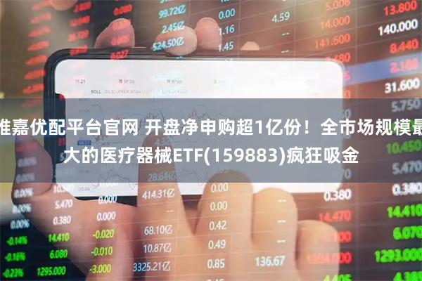 维嘉优配平台官网 开盘净申购超1亿份！全市场规模最大的医疗器械ETF(159883)疯狂吸金