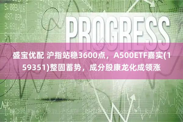 盛宝优配 沪指站稳3600点，A500ETF嘉实(159351)整固蓄势，成分股康龙化成领涨