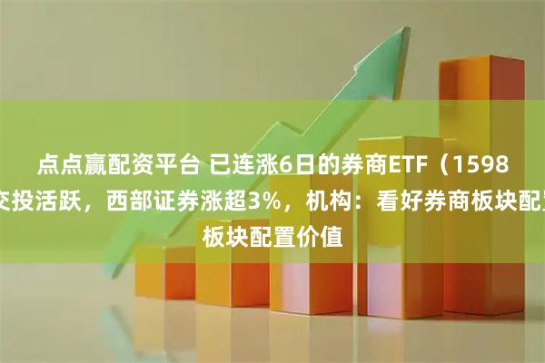 点点赢配资平台 已连涨6日的券商ETF（159842）交投活跃，西部证券涨超3%，机构：看好券商板块配置价值