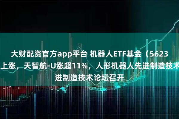 大财配资官方app平台 机器人ETF基金（562360）小幅上涨，天智航-U涨超11%，人形机器人先进制造技术论坛召开