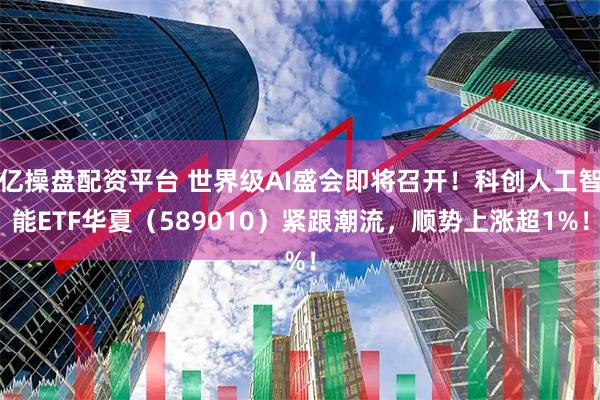 亿操盘配资平台 世界级AI盛会即将召开！科创人工智能ETF华夏（589010）紧跟潮流，顺势上涨超1%！