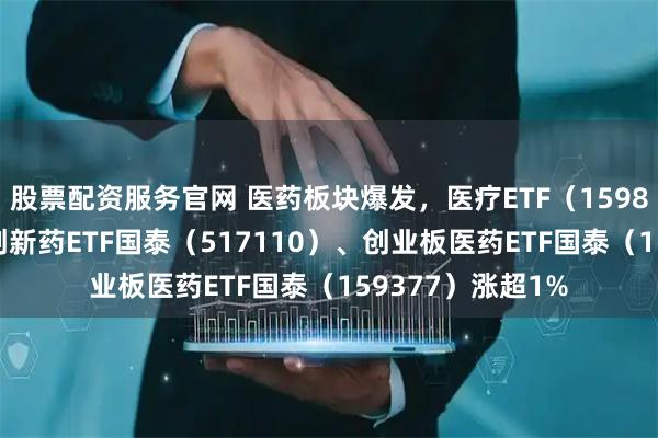 股票配资服务官网 医药板块爆发，医疗ETF（159828）涨超2%，创新药ETF国泰（517110）、创业板医药ETF国泰（159377）涨超1%
