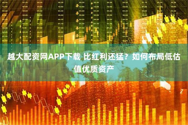 越大配资网APP下载 比红利还猛？如何布局低估值优质资产
