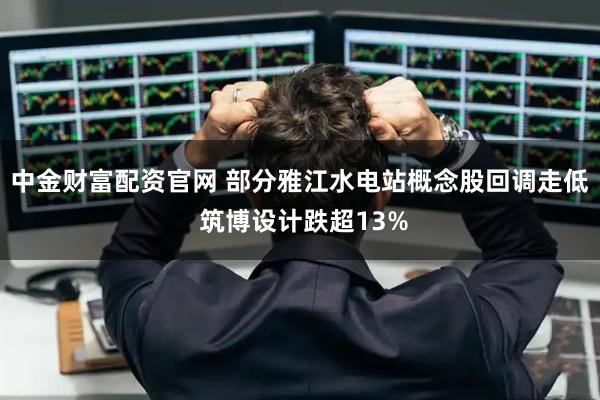 中金财富配资官网 部分雅江水电站概念股回调走低 筑博设计跌超13%