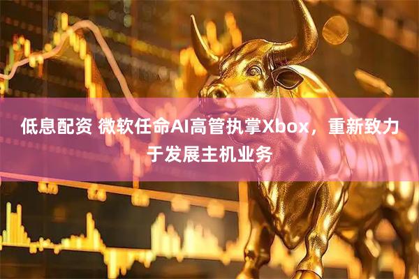 低息配资 微软任命AI高管执掌Xbox，重新致力于发展主机业务