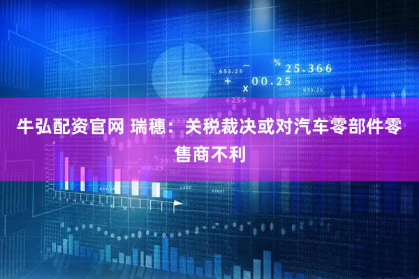 牛弘配资官网 瑞穗：关税裁决或对汽车零部件零售商不利