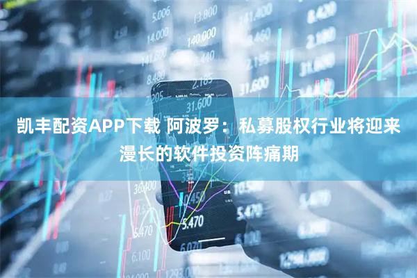 凯丰配资APP下载 阿波罗：私募股权行业将迎来漫长的软件投资阵痛期