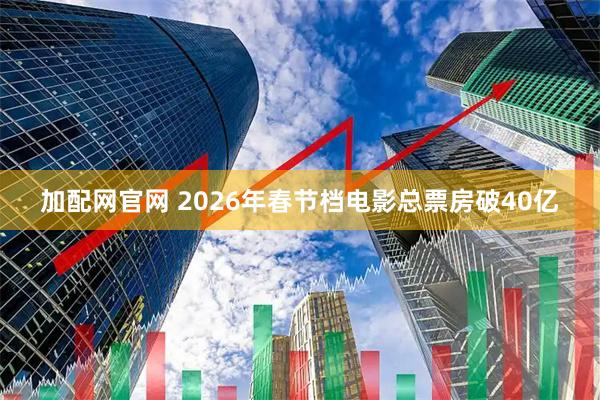 加配网官网 2026年春节档电影总票房破40亿