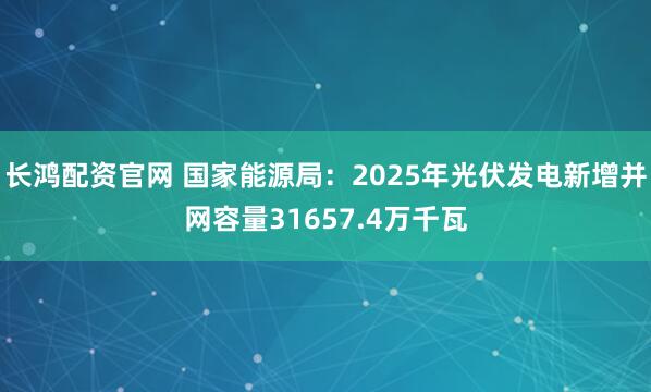 长鸿配资官网 国家能源局：2025年光伏发电新增并网容量31657.4万千瓦