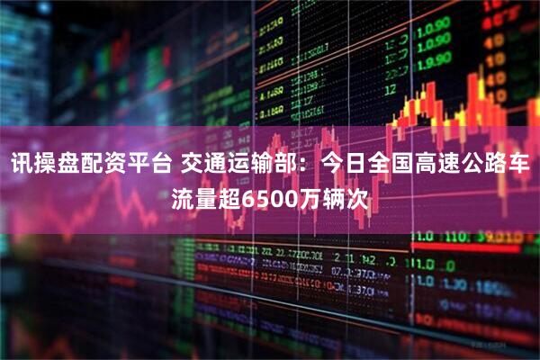 讯操盘配资平台 交通运输部：今日全国高速公路车流量超6500万辆次