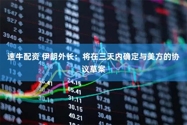 速牛配资 伊朗外长：将在三天内确定与美方的协议草案
