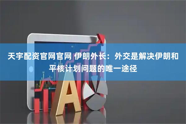 天宇配资官网官网 伊朗外长：外交是解决伊朗和平核计划问题的唯一途径