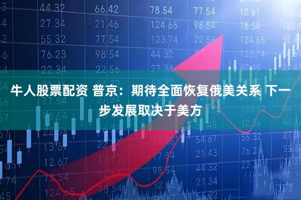 牛人股票配资 普京：期待全面恢复俄美关系 下一步发展取决于美方