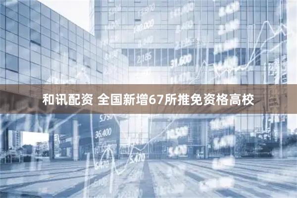 和讯配资 全国新增67所推免资格高校