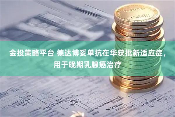 金投策略平台 德达博妥单抗在华获批新适应症，用于晚期乳腺癌治疗