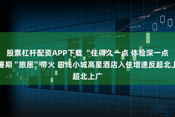 股票杠杆配资APP下载 “住得久一点 体验深一点” 暑期“旅居”带火 四线小城高星酒店入住增速反超北上广