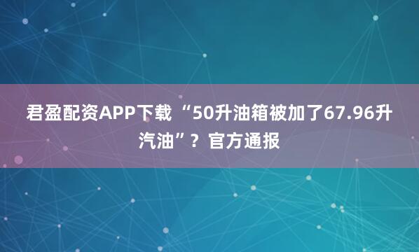 君盈配资APP下载 “50升油箱被加了67.96升汽油”？官方通报