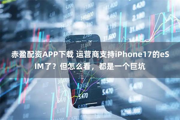 赤盈配资APP下载 运营商支持iPhone17的eSIM了？但怎么看，都是一个巨坑