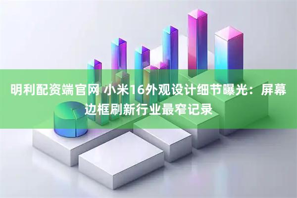 明利配资端官网 小米16外观设计细节曝光：屏幕边框刷新行业最窄记录