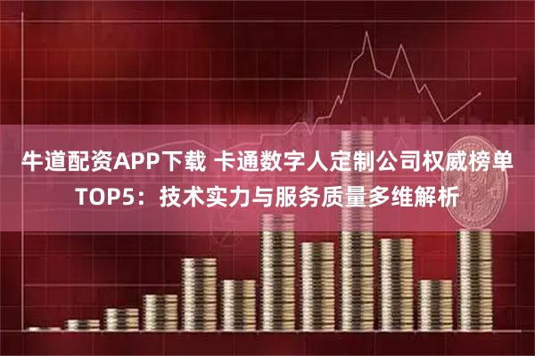 牛道配资APP下载 卡通数字人定制公司权威榜单TOP5：技术实力与服务质量多维解析