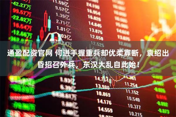 通盈配资官网 何进手握重兵却优柔寡断，袁绍出昏招召外兵，东汉大乱自此始！