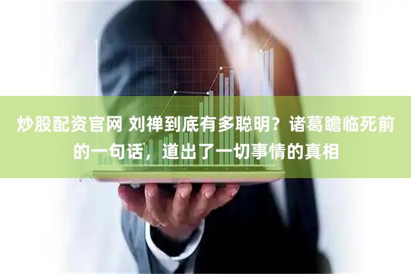 炒股配资官网 刘禅到底有多聪明？诸葛瞻临死前的一句话，道出了一切事情的真相