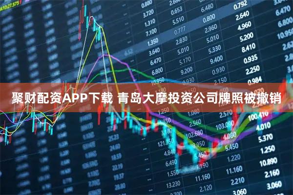 聚财配资APP下载 青岛大摩投资公司牌照被撤销