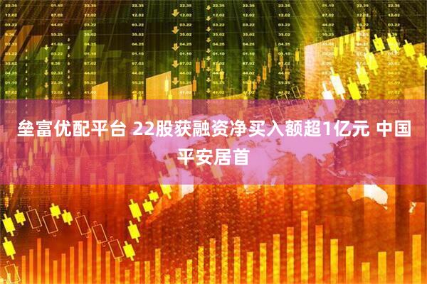 垒富优配平台 22股获融资净买入额超1亿元 中国平安居首