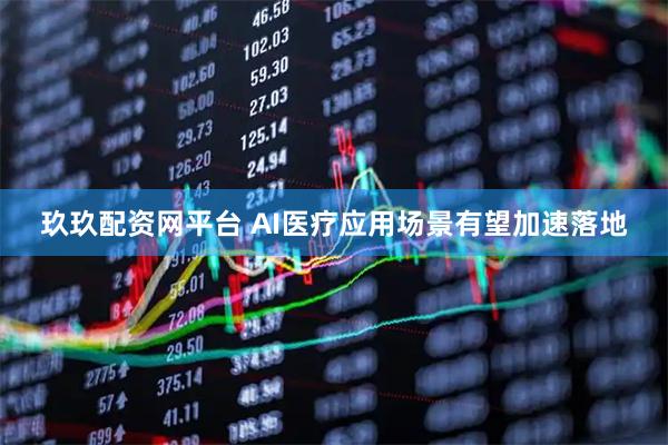 玖玖配资网平台 AI医疗应用场景有望加速落地