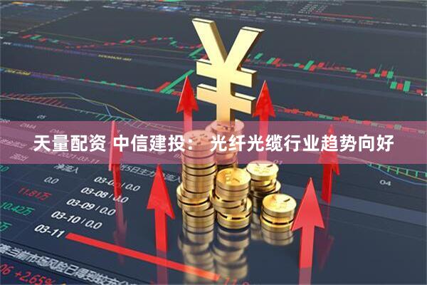 天量配资 中信建投： 光纤光缆行业趋势向好