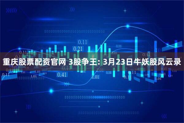 重庆股票配资官网 3股争王: 3月23日牛妖股风云录