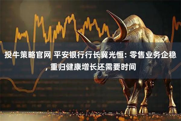 投牛策略官网 平安银行行长冀光恒: 零售业务企稳, 重归健康增长还需要时间